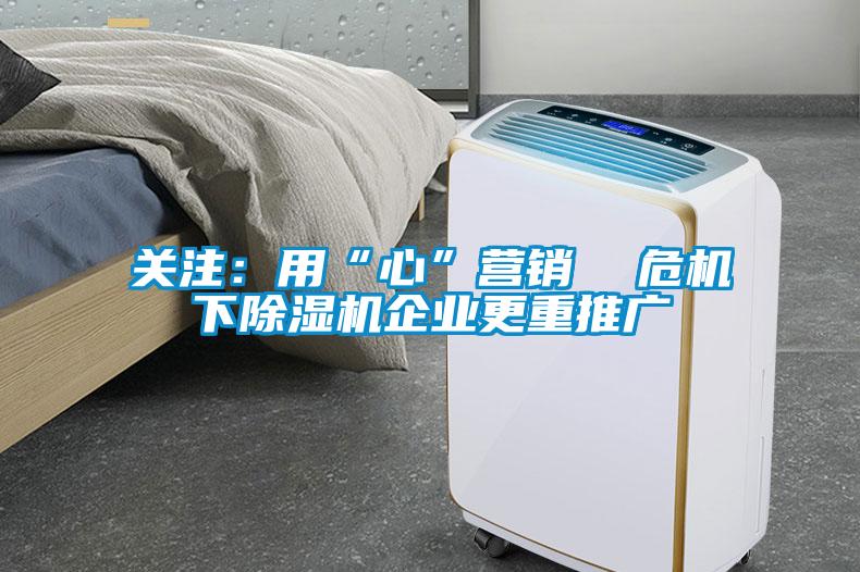 關注：用“心”營銷  危機下除濕機企業更重推廣