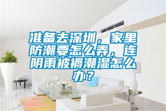 準備去深圳，家里防潮要怎么弄，連陰雨被褥潮濕怎么辦？