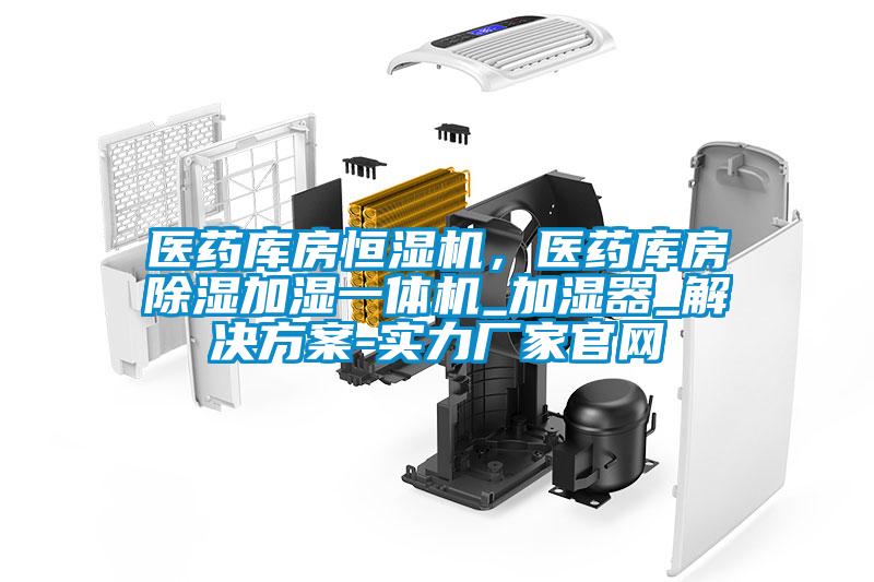 醫藥庫房恒濕機，醫藥庫房除濕加濕一體機_加濕器_解決方案-實力廠家官網