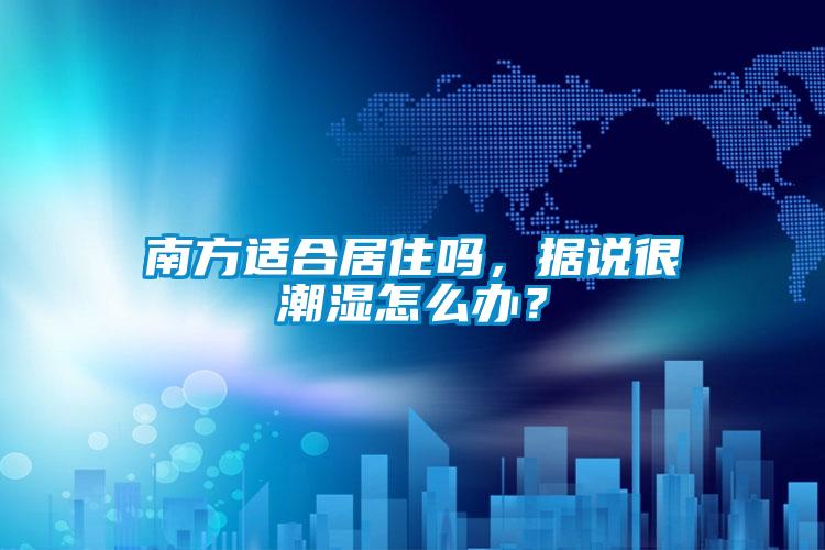 南方適合居住嗎，據(jù)說很潮濕怎么辦？