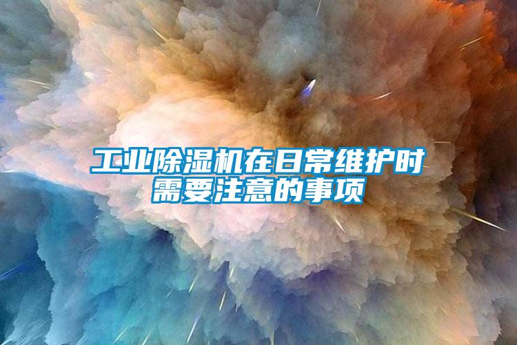工業除濕機在日常維護時需要注意的事項