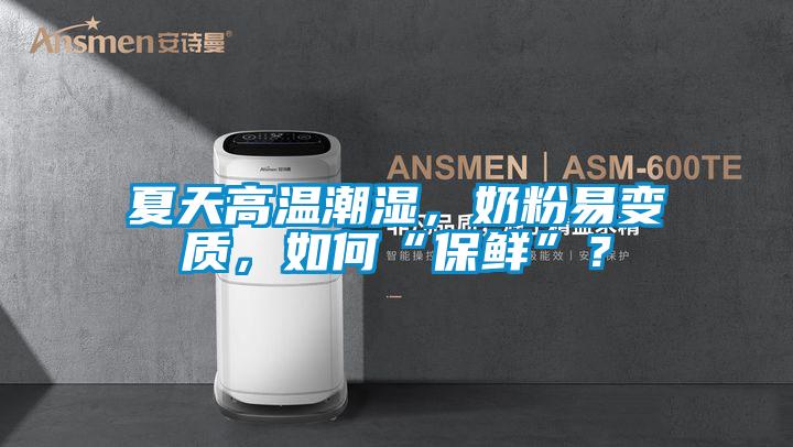 夏天高溫潮濕，奶粉易變質(zhì)，如何“保鮮”？