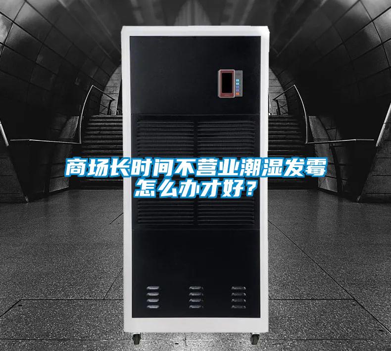 商場長時間不營業潮濕發霉怎么辦才好？