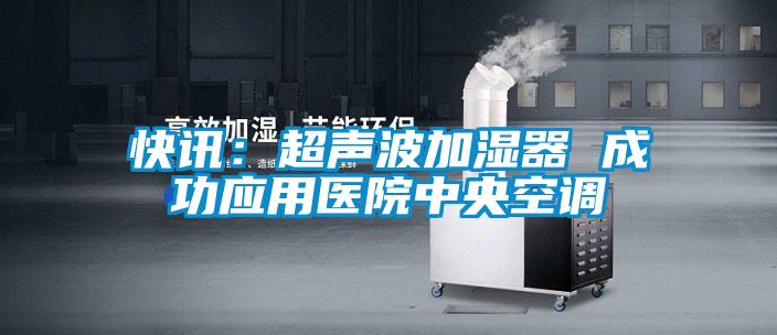 快訊：超聲波加濕器 成功應用醫(yī)院中央空調