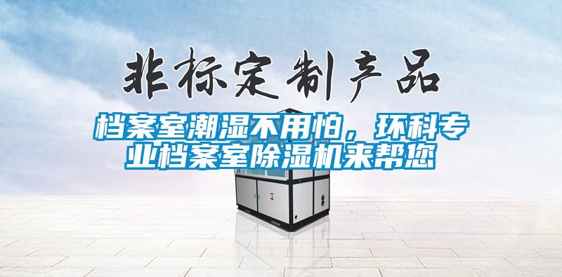 檔案室潮濕不用怕，環(huán)科專業(yè)檔案室除濕機(jī)來幫您