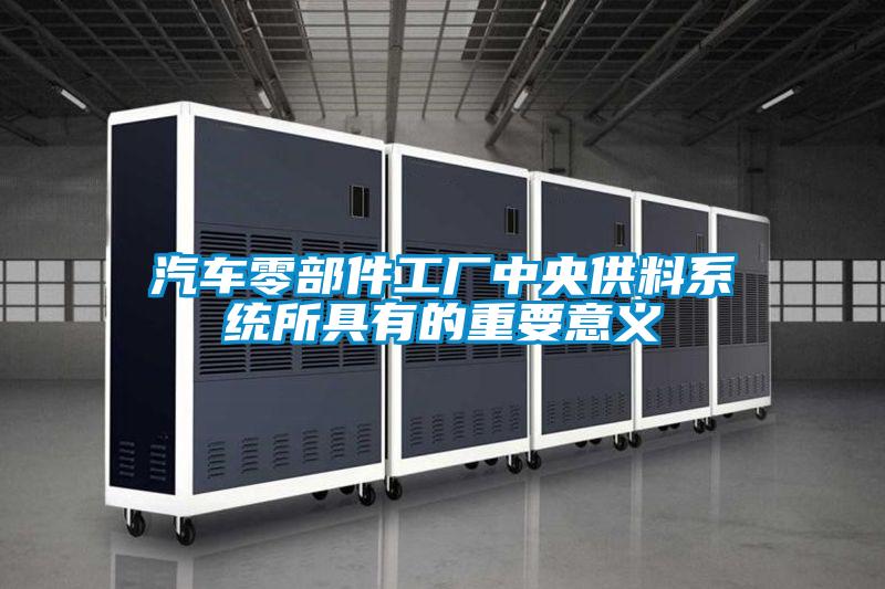 汽車零部件工廠中央供料系統所具有的重要意義