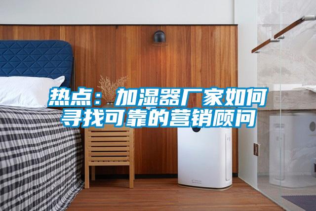 熱點：加濕器廠家如何尋找可靠的營銷顧問