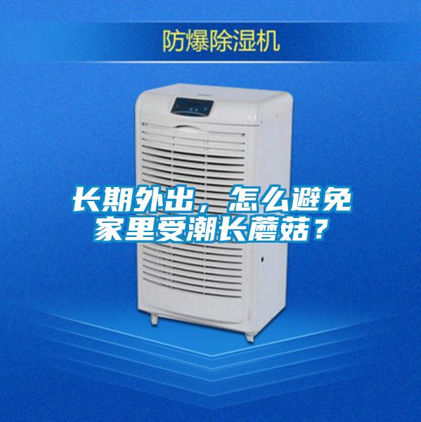 長期外出，怎么避免家里受潮長蘑菇？