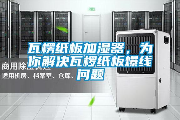 瓦楞紙板加濕器，為你解決瓦欏紙板爆線問題