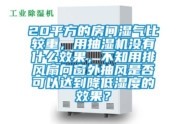 20平方的房間濕氣比較重，用抽濕機沒有什么效果，不知用排風扇向窗外抽風是否可以達到降低濕度的效果？