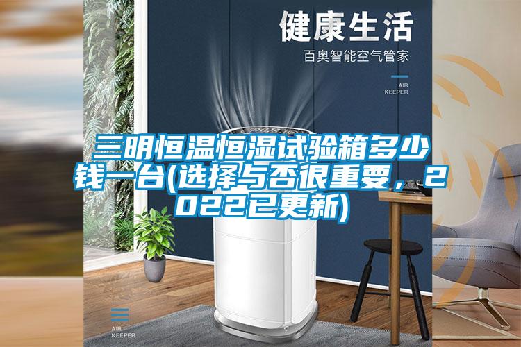三明恒溫恒濕試驗箱多少錢一臺(選擇與否很重要，2022已更新)