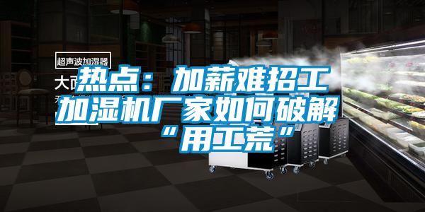 熱點：加薪難招工 加濕機廠家如何破解“用工荒”