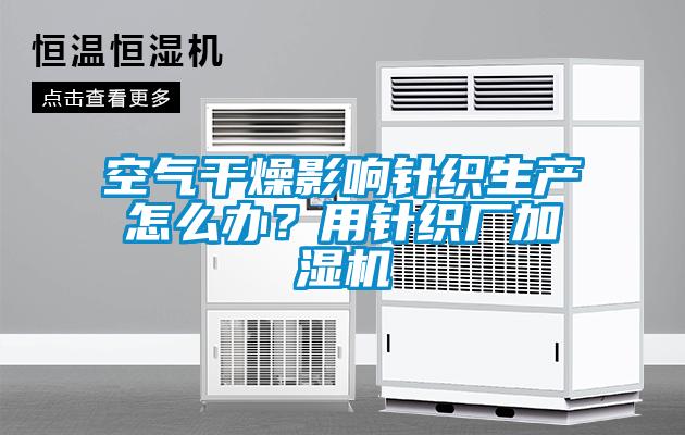 空氣干燥影響針織生產怎么辦?用針織廠加濕機