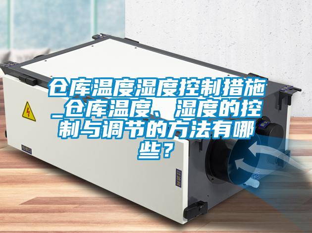 倉庫溫度濕度控制措施_倉庫溫度、濕度的控制與調節的方法有哪些？