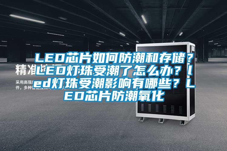 LED芯片如何防潮和存儲？LED燈珠受潮了怎么辦？led燈珠受潮影響有哪些？LED芯片防潮氧化
