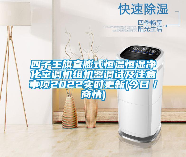 四子王旗直膨式恒溫恒濕凈化空調機組機器調試及注意事項2022實時更新(今日／商情)