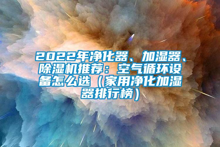 2022年凈化器、加濕器、除濕機推薦：空氣循環設備怎么選（家用凈化加濕器排行榜）