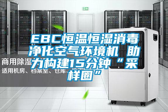 EBC恒溫恒濕消毒凈化空氣環境機 助力構建15分鐘“采樣圈”