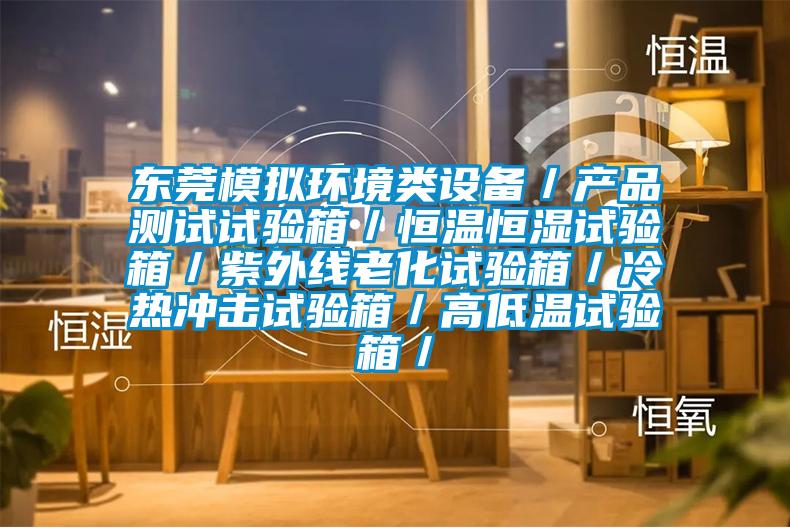 東莞模擬環境類設備／產品測試試驗箱／恒溫恒濕試驗箱／紫外線老化試驗箱／冷熱沖擊試驗箱／高低溫試驗箱／