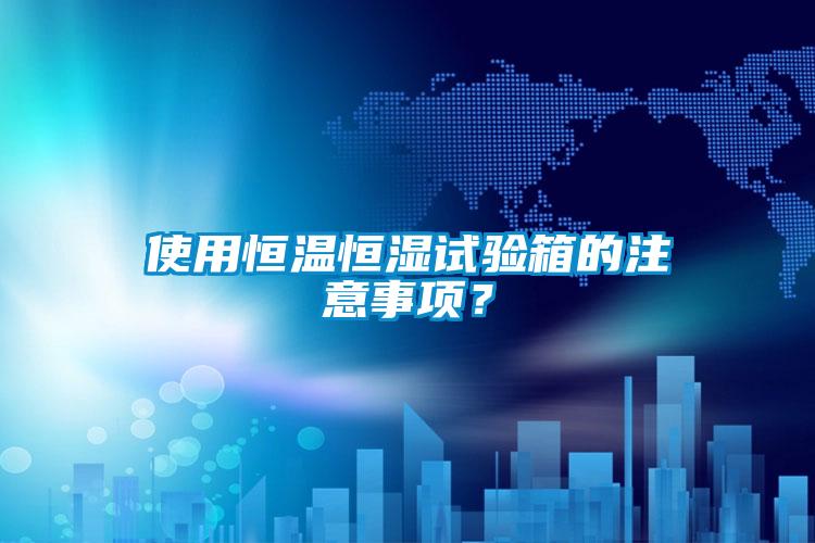 使用恒溫恒濕試驗箱的注意事項？