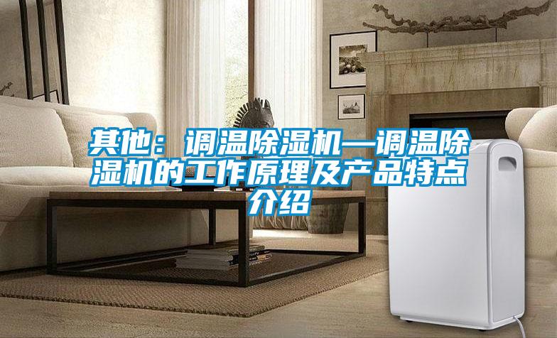 其他：調溫除濕機—調溫除濕機的工作原理及產(chǎn)品特點介紹