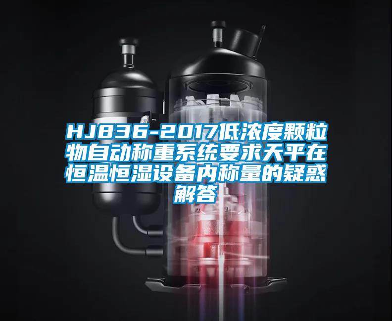 HJ836-2017低濃度顆粒物自動稱重系統(tǒng)要求天平在恒溫恒濕設備內(nèi)稱量的疑惑解答