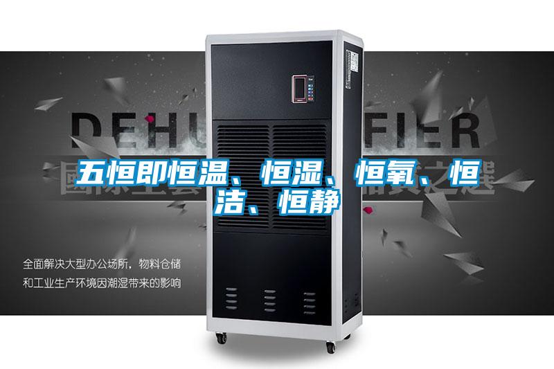 五恒即恒溫、恒濕、恒氧、恒潔、恒靜