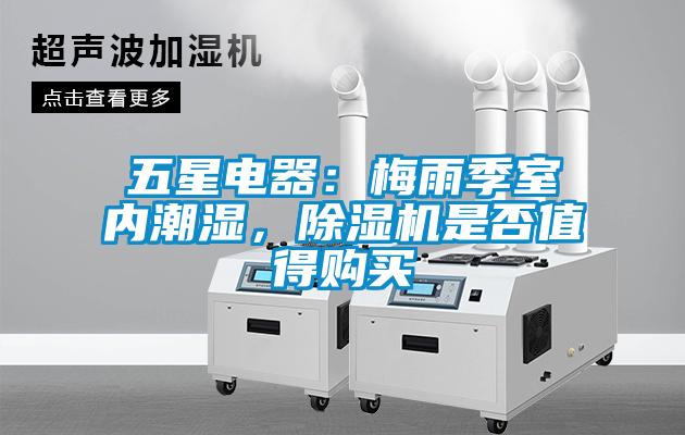 五星電器：梅雨季室內潮濕，除濕機是否值得購買