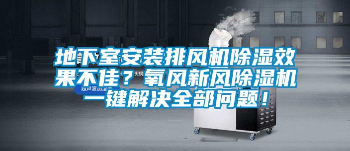 地下室安裝排風機除濕效果不佳？氧風新風除濕機一鍵解決全部問題！