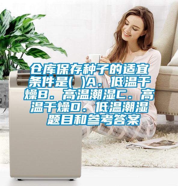 倉(cāng)庫(kù)保存種子的適宜條件是( )A．低溫干燥B．高溫潮濕C．高溫干燥D．低溫潮濕 題目和參考答案