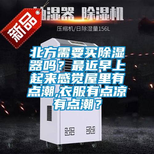 北方需要買除濕器嗎？最近早上起來感覺屋里有點潮,衣服有點涼有點潮？