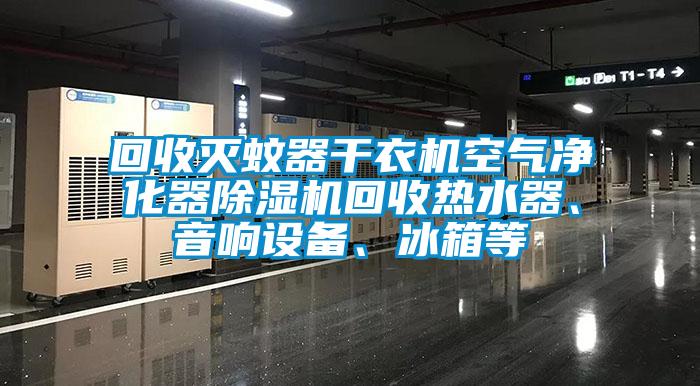 回收滅蚊器干衣機空氣凈化器除濕機回收熱水器、音響設備、冰箱等