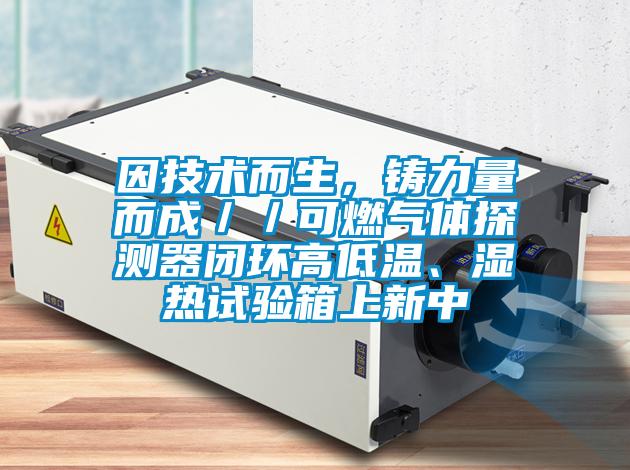 因技術(shù)而生，鑄力量而成／／可燃?xì)怏w探測器閉環(huán)高低溫、濕熱試驗箱上新中