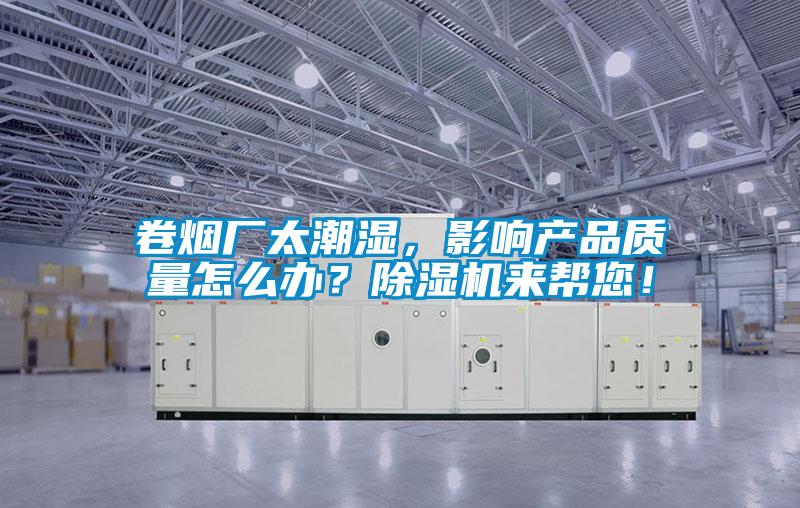 卷煙廠太潮濕，影響產品質量怎么辦？除濕機來幫您！