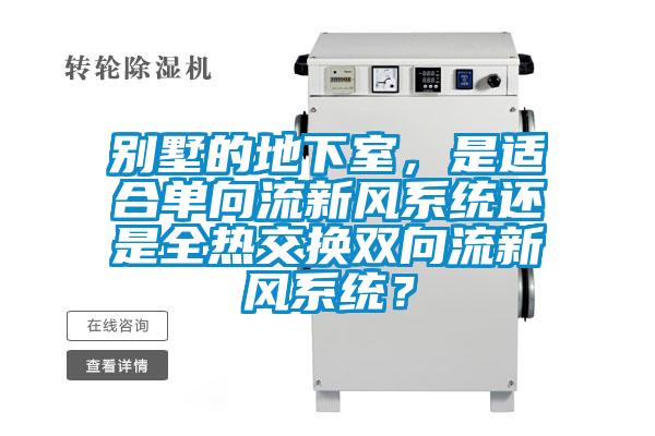 別墅的地下室，是適合單向流新風系統(tǒng)還是全熱交換雙向流新風系統(tǒng)？