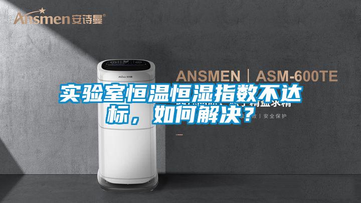 實驗室恒溫恒濕指數不達標，如何解決？
