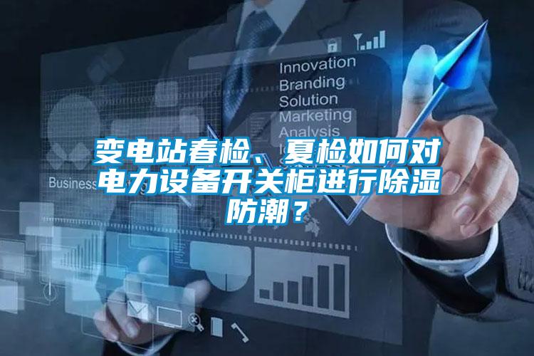 變電站春檢、夏檢如何對電力設備開關柜進行除濕防潮？