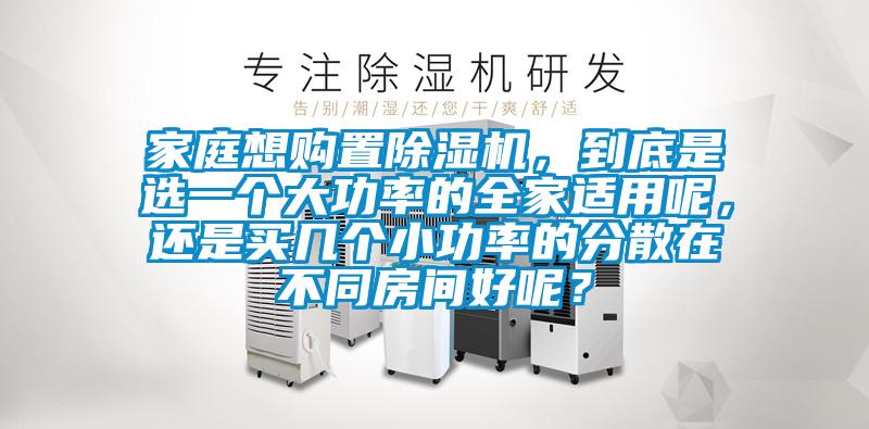 家庭想購(gòu)置除濕機(jī)，到底是選一個(gè)大功率的全家適用呢，還是買幾個(gè)小功率的分散在不同房間好呢？