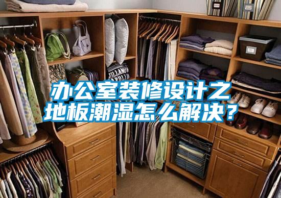 辦公室裝修設計之地板潮濕怎么解決？