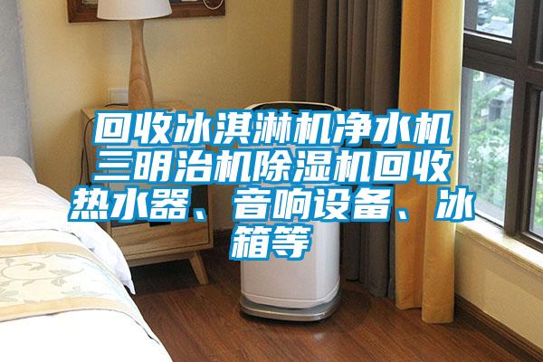 回收冰淇淋機凈水機三明治機除濕機回收熱水器、音響設備、冰箱等