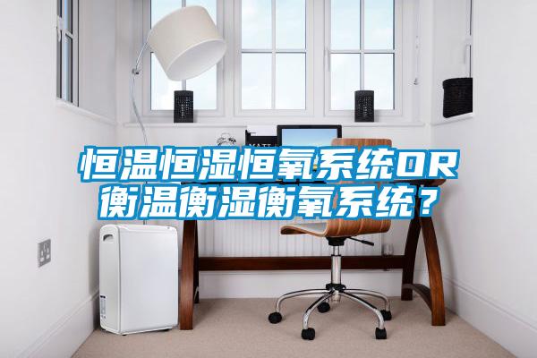 恒溫恒濕恒氧系統OR衡溫衡濕衡氧系統？
