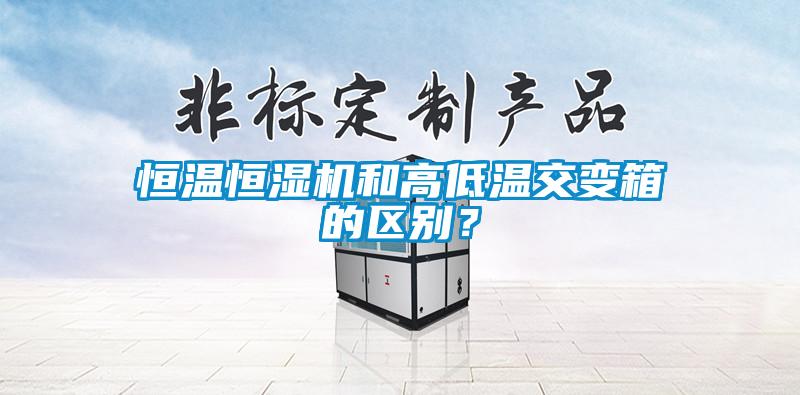 恒溫恒濕機和高低溫交變箱的區(qū)別？
