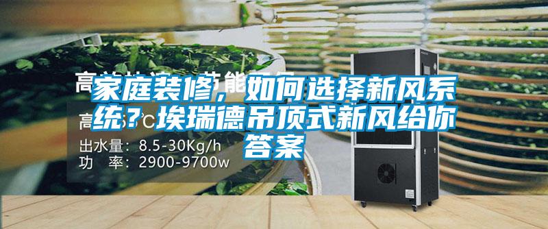 家庭裝修，如何選擇新風(fēng)系統(tǒng)？埃瑞德吊頂式新風(fēng)給你答案