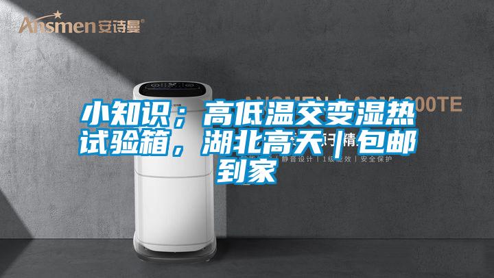 小知識；高低溫交變濕熱試驗箱，湖北高天｜包郵到家