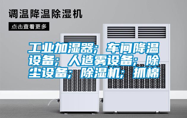 工業加濕器; 車間降溫設備; 人造霧設備; 除塵設備; 除濕機; 抓棉