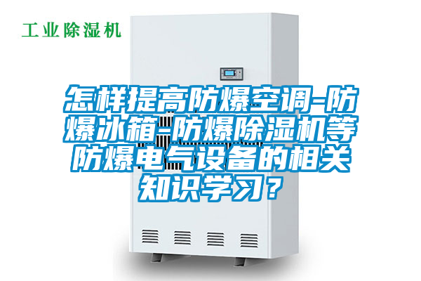 怎樣提高防爆空調-防爆冰箱-防爆除濕機等防爆電氣設備的相關知識學習？