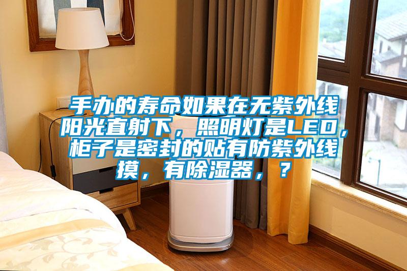 手辦的壽命如果在無紫外線陽光直射下，照明燈是LED，柜子是密封的貼有防紫外線摸，有除濕器，？