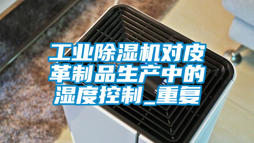 工業除濕機對皮革制品生產中的濕度控制_重復