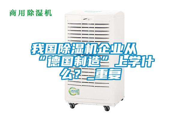 我國除濕機企業從“德國制造”上學什么？_重復