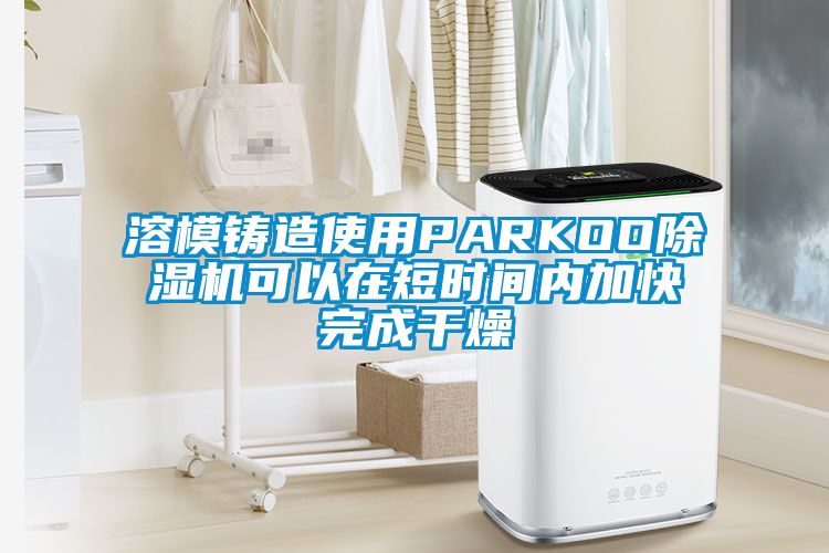溶模鑄造使用PARKOO除濕機可以在短時間內加快完成干燥